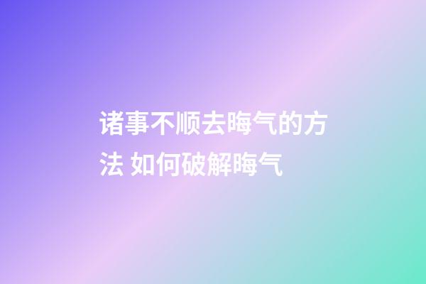 诸事不顺去晦气的方法 如何破解晦气